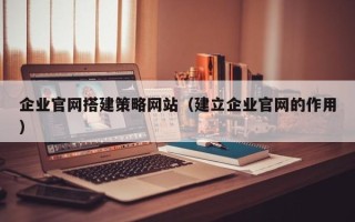 栖霞企业官网搭建策略网站（建立企业官网的作用）