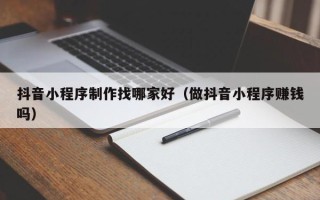 栖霞抖音小程序制作找哪家好（做抖音小程序赚钱吗）