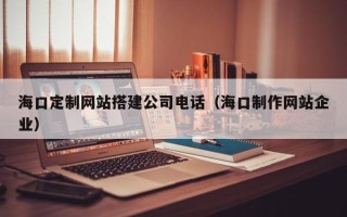 栖霞海口定制网站搭建公司电话（海口制作网站企业）