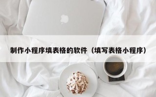 栖霞制作小程序填表格的软件（填写表格小程序）