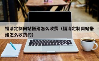 栖霞福清定制网站搭建怎么收费（福清定制网站搭建怎么收费的）