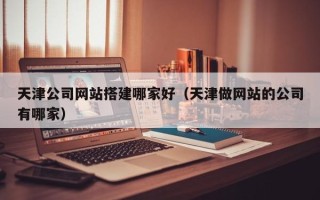 栖霞天津公司网站搭建哪家好（天津做网站的公司有哪家）