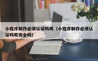 栖霞小程序制作必须认证吗呢（小程序制作必须认证吗呢安全吗）