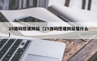 栖霞29源码搭建网站（29源码搭建网站是什么）