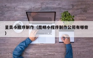 栖霞呈贡小程序制作（昆明小程序制作公司有哪些）