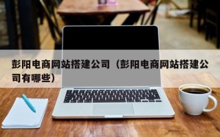栖霞彭阳电商网站搭建公司（彭阳电商网站搭建公司有哪些）