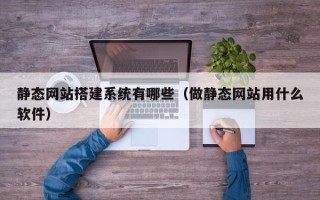 栖霞静态网站搭建系统有哪些（做静态网站用什么软件）