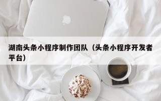 栖霞湖南头条小程序制作团队（头条小程序开发者平台）