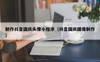 栖霞制作抖音国庆头像小程序（抖音国庆图像制作）