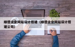 栖霞顺德企业网站设计搭建（顺德企业网站设计搭建公司）