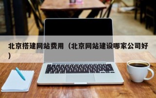 栖霞北京搭建网站费用（北京网站建设哪家公司好）