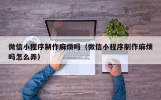 栖霞微信小程序制作麻烦吗（微信小程序制作麻烦吗怎么弄）