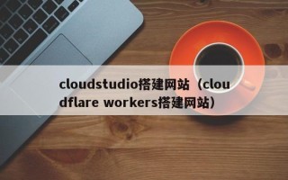 栖霞cloudstudio搭建网站（cloudflare workers搭建网站）