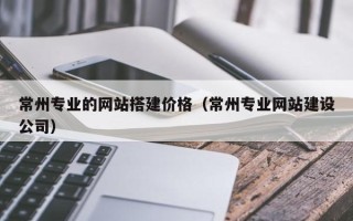 栖霞常州专业的网站搭建价格（常州专业网站建设公司）