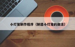 栖霞小灯笼制作程序（制造小灯笼的做法）