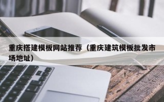 栖霞重庆搭建模板网站推荐（重庆建筑模板批发市场地址）